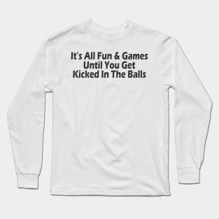 It's All Fun & Games Until You Get Kicked In The Balls Long Sleeve T-Shirt